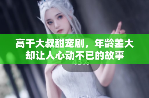 高干大叔甜宠剧，年龄差大却让人心动不已的故事
