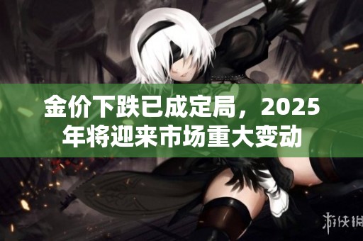 金价下跌已成定局，2025年将迎来市场重大变动