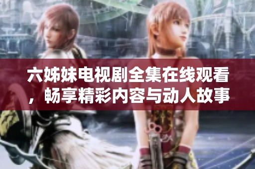 六姊妹电视剧全集在线观看，畅享精彩内容与动人故事的无限魅力