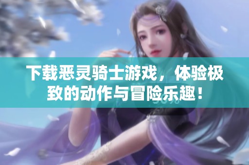 下载恶灵骑士游戏，体验极致的动作与冒险乐趣！
