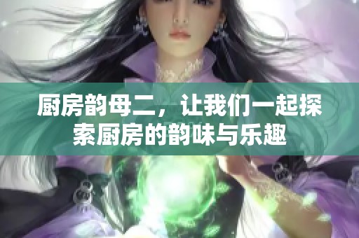 厨房韵母二，让我们一起探索厨房的韵味与乐趣
