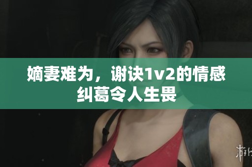 嫡妻难为，谢诀1v2的情感纠葛令人生畏