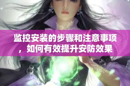 监控安装的步骤和注意事项，如何有效提升安防效果