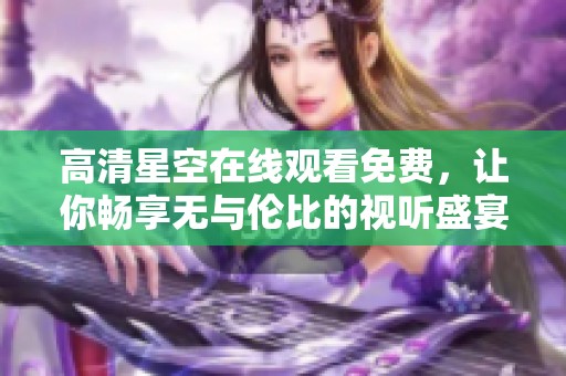 高清星空在线观看免费，让你畅享无与伦比的视听盛宴