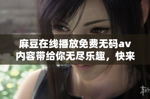 麻豆在线播放免费****内容带给你无尽乐趣，快来体验精彩的观影时光吧