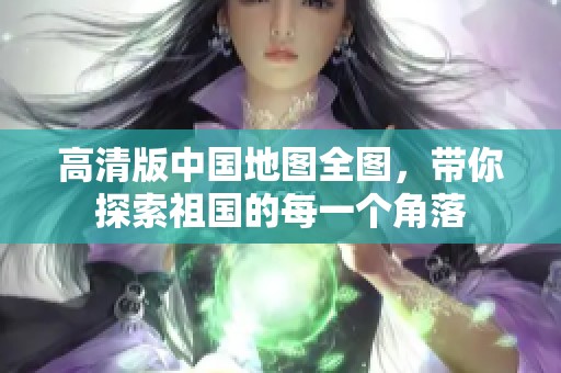 高清版中国地图全图，带你探索祖国的每一个角落