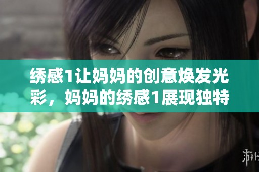 绣感1让妈妈的创意焕发光彩，妈妈的绣感1展现独特的艺术魅力