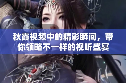 秋霞视频中的精彩瞬间，带你领略不一样的视听盛宴