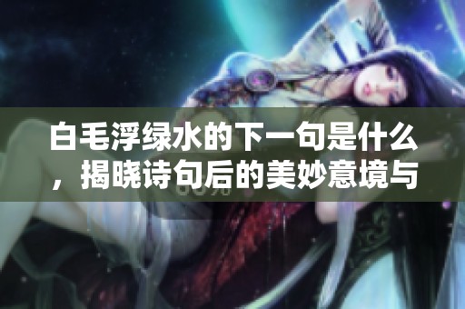 白毛浮绿水的下一句是什么，揭晓诗句后的美妙意境与感受