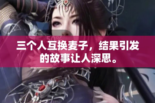 三个人互换麦子，结果引发的故事让人深思。