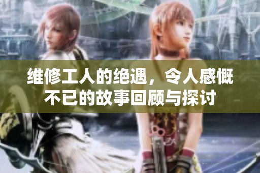 维修工人的绝遇，令人感慨不已的故事回顾与探讨