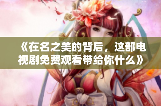 《在名之美的背后，这部电视剧免费观看带给你什么》