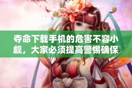 夺命下载手机的危害不容小觑，大家必须提高警惕确保安全