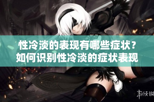 性冷淡的表现有哪些症状？如何识别性冷淡的症状表现？