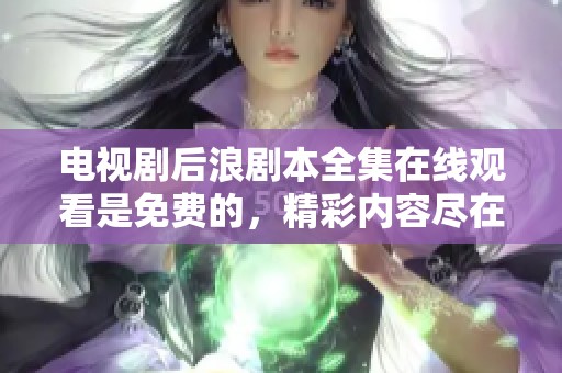 电视剧后浪剧本全集在线观看是免费的，精彩内容尽在这里！