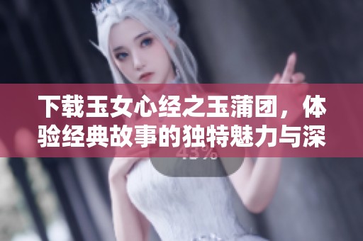 下载玉女心经之玉蒲团，体验经典故事的独特魅力与深刻内涵