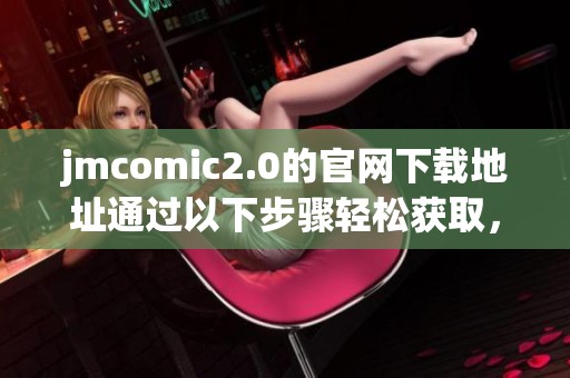 jmcomic2.0的官网下载地址通过以下步骤轻松获取，赶快来体验吧！