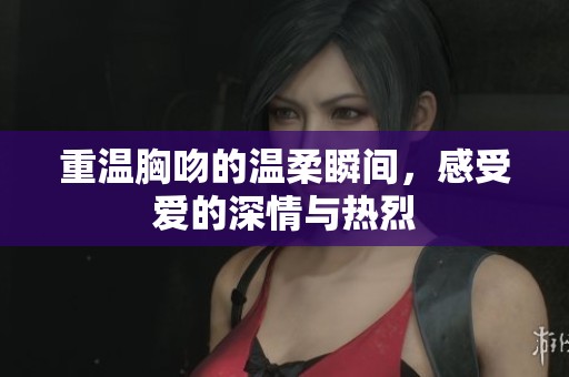 重温胸吻的温柔瞬间，感受爱的深情与热烈