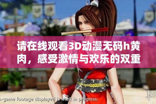 请在线观看3D动漫**h黄肉，感受激情与欢乐的双重体验