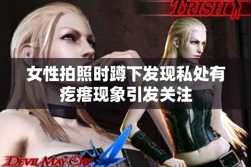 女性拍照时蹲下发现私处有疙瘩现象引发关注