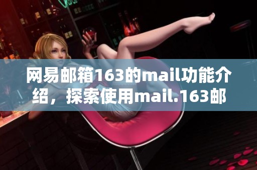 网易邮箱163的mail功能介绍，探索使用mail.163邮箱的便捷与优势