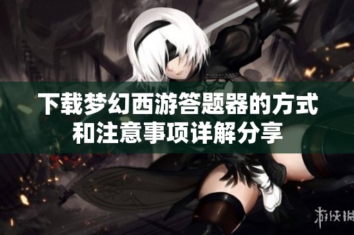 下载梦幻西游答题器的方式和注意事项详解分享
