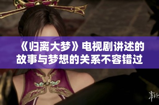 《归离大梦》电视剧讲述的故事与梦想的关系不容错过