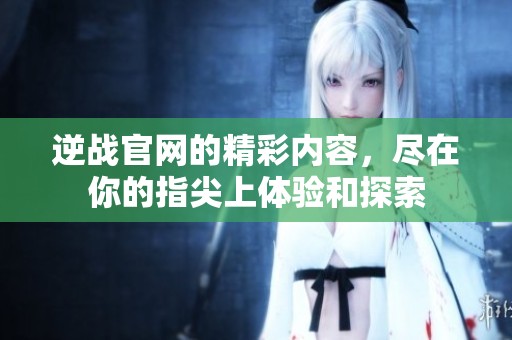 逆战官网的精彩内容，尽在你的指尖上体验和探索