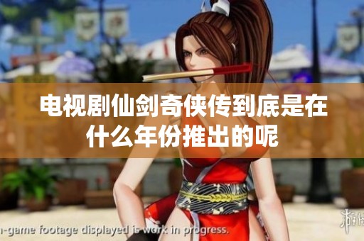 电视剧仙剑奇侠传到底是在什么年份推出的呢