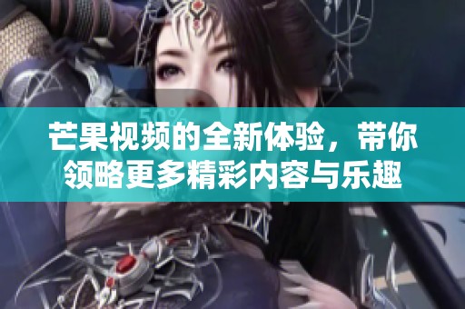 芒果视频的全新体验，带你领略更多精彩内容与乐趣