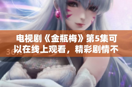 电视剧《金瓶梅》第5集可以在线上观看，精彩剧情不容错过