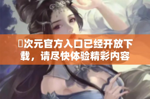 囧次元官方入口已经开放下载，请尽快体验精彩内容