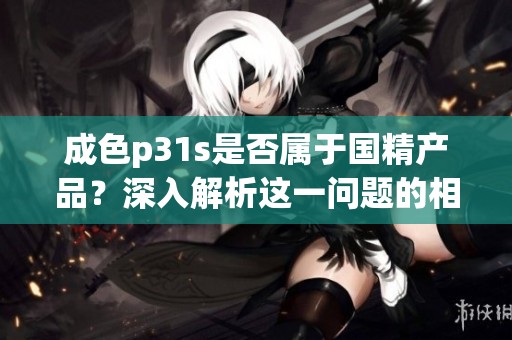 成色p31s是否属于国精产品？深入解析这一问题的相关信息与背景。