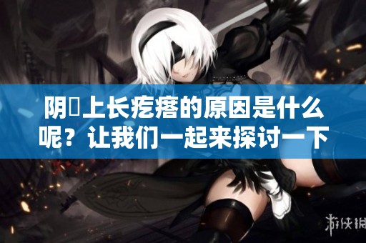 阴脣上长疙瘩的原因是什么呢？让我们一起来探讨一下这些情况。