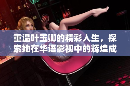重温叶玉卿的精彩人生，探索她在华语影视中的辉煌成就