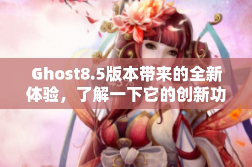 Ghost8.5版本带来的全新体验，了解一下它的创新功能和优势。