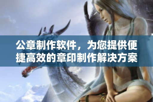 公章制作软件，为您提供便捷高效的章印制作解决方案
