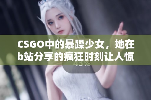 CSGO中的暴躁少女，她在b站分享的疯狂时刻让人惊艳
