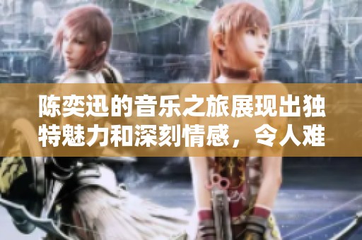 陈奕迅的音乐之旅展现出独特魅力和深刻情感，令人难以忘怀