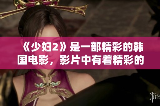 《少妇2》是一部精彩的韩国电影，影片中有着精彩的hd成年人之间的互动与情感交流