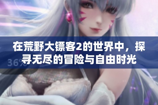 在荒野大镖客2的世界中，探寻无尽的冒险与自由时光