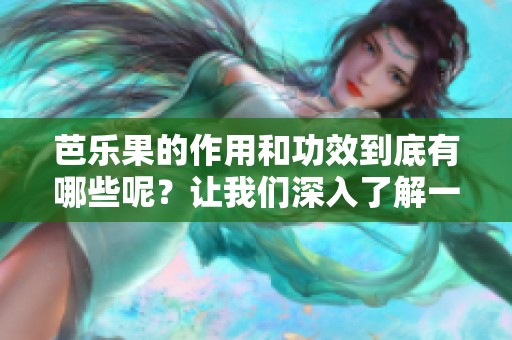 芭乐果的作用和功效到底有哪些呢？让我们深入了解一下吧！