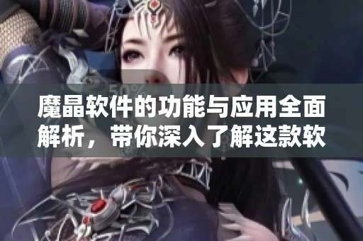 魔晶软件的功能与应用全面解析，带你深入了解这款软件的独特魅力与优势