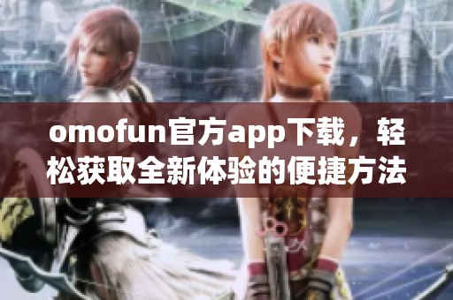 omofun官方app下载，轻松获取全新体验的便捷方法介绍