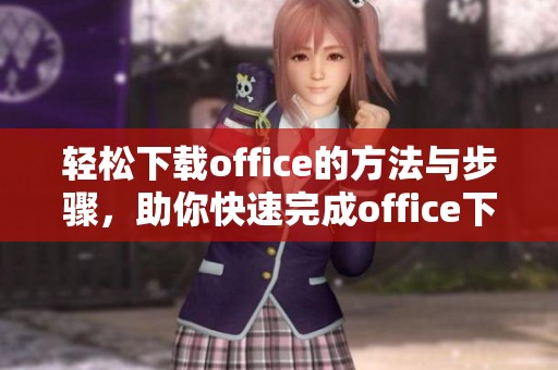 轻松下载office的方法与步骤，助你快速完成office下载操作