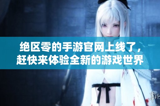 绝区零的手游官网上线了，赶快来体验全新的游戏世界吧！
