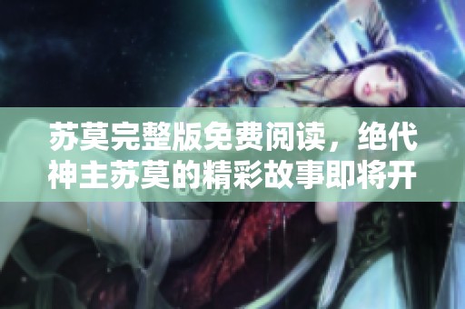 苏莫完整版免费阅读，绝代神主苏莫的精彩故事即将开启！