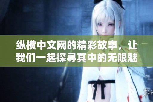 纵横中文网的精彩故事，让我们一起探寻其中的无限魅力与文学风采