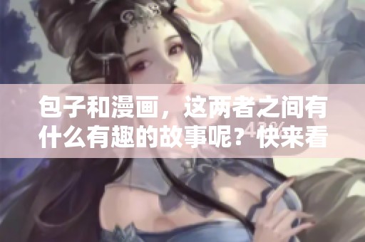 包子和漫画，这两者之间有什么有趣的故事呢？快来看看包子漫画中的精彩内容吧！