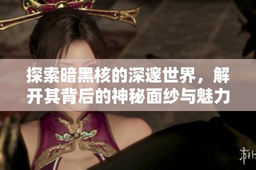 探索暗黑核的深邃世界，解开其背后的神秘面纱与魅力
